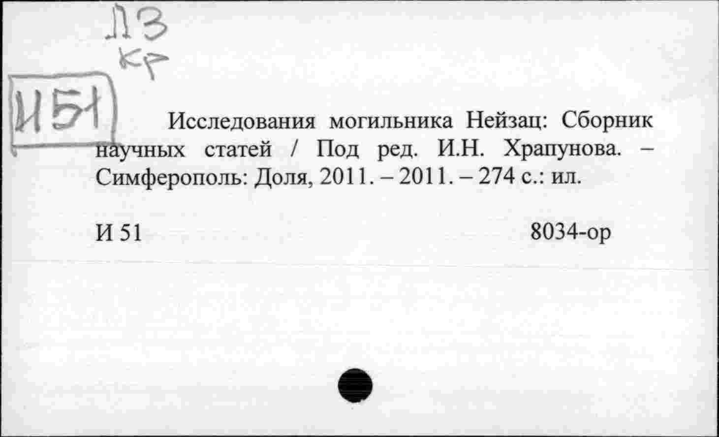 ﻿г
л з
I Исследования могильника Нейзац: Сборник Научных статей / Под ред. И.Н. Храпунова. -Симферополь: Доля, 2011. - 2011. - 274 с.: ил.
И51
8034-ор